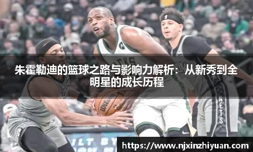 朱霍勒迪的篮球之路与影响力解析：从新秀到全明星的成长历程